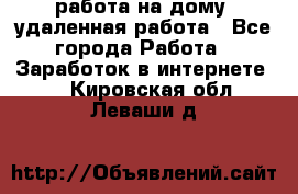 работа на дому, удаленная работа - Все города Работа » Заработок в интернете   . Кировская обл.,Леваши д.